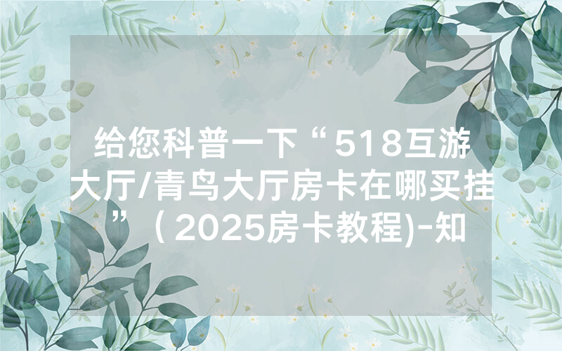 给您科普一下“518互游大厅/青鸟大厅房卡在哪买挂”（2025房卡教程)-知乎