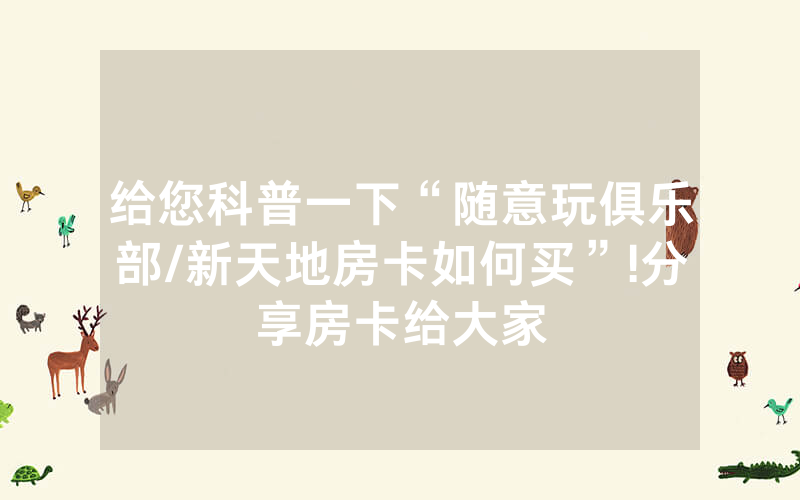 给您科普一下“随意玩俱乐部/新天地房卡如何买”!分享房卡给大家