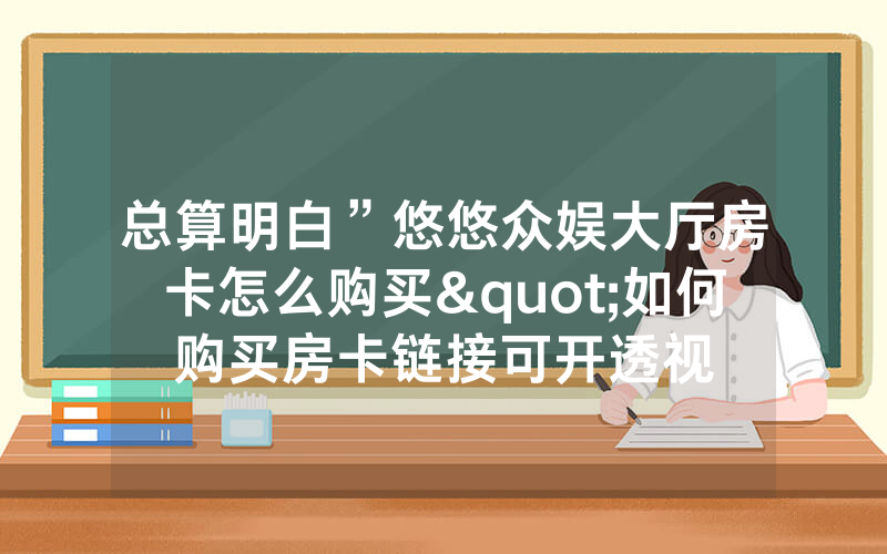 总算明白”悠悠众娱大厅房卡怎么购买"如何购买房卡链接可开透视