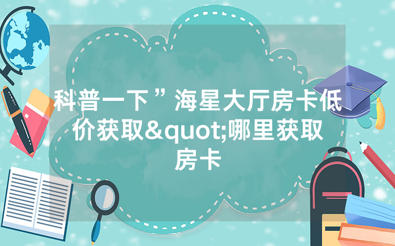 科普一下”海星大厅房卡低价获取"哪里获取房卡