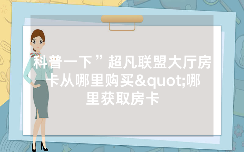 科普一下”超凡联盟大厅房卡从哪里购买"哪里获取房卡