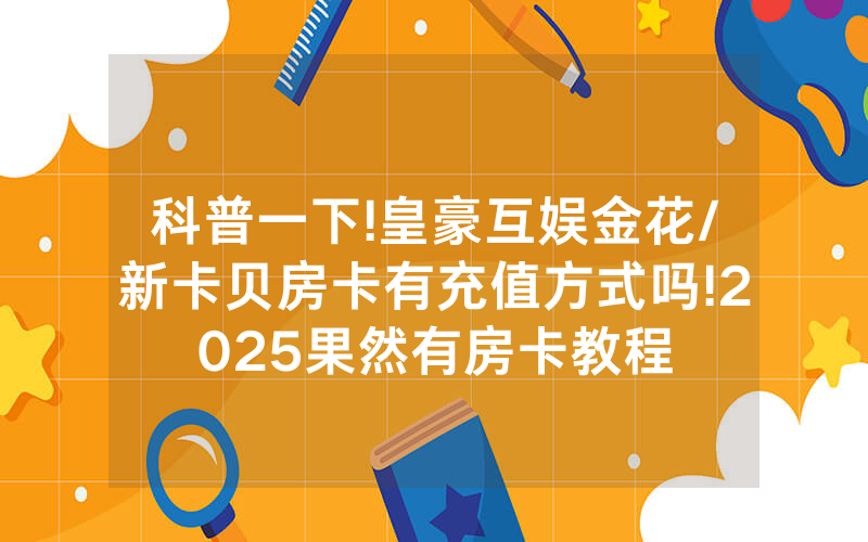 科普一下!皇豪互娱金花/新卡贝房卡有充值方式吗!2025果然有房卡教程