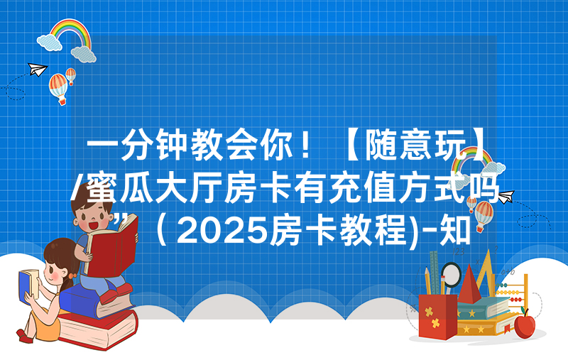 一分钟教会你！【随意玩】/蜜瓜大厅房卡有充值方式吗”（2025房卡教程)-知乎