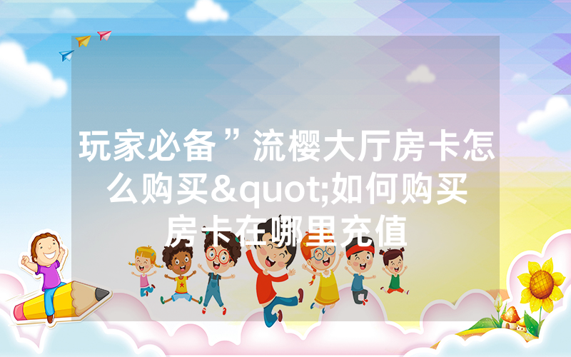 玩家必备”流樱大厅房卡怎么购买"如何购买房卡在哪里充值