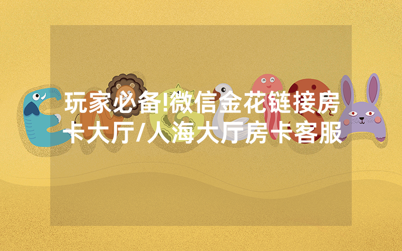 玩家必备!微信金花链接房卡大厅/人海大厅房卡客服
