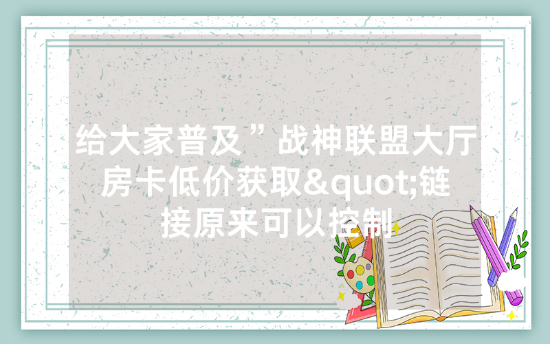 给大家普及”战神联盟大厅房卡低价获取"链接原来可以控制