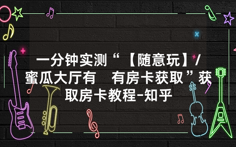一分钟实测“【随意玩】/蜜瓜大厅有沒有房卡获取”获取房卡教程-知乎