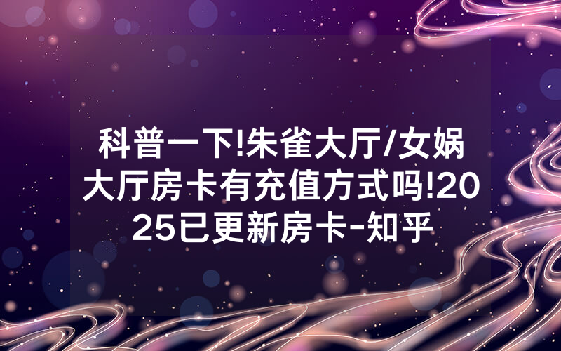 科普一下!朱雀大厅/女娲大厅房卡有充值方式吗!2025已更新房卡-知乎