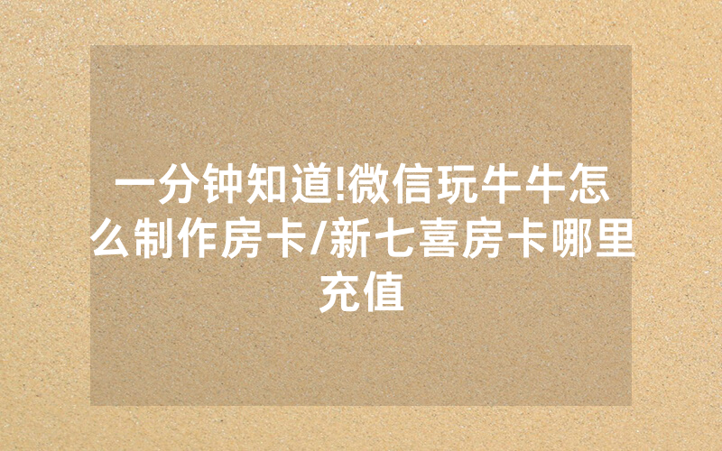一分钟知道!微信玩牛牛怎么制作房卡/新七喜房卡哪里充值