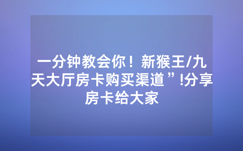 一分钟教会你！新猴王/九天大厅房卡购买渠道”!分享房卡给大家