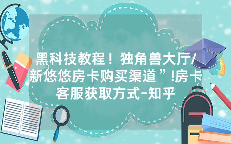 黑科技教程！独角兽大厅/新悠悠房卡购买渠道”!房卡客服获取方式-知乎