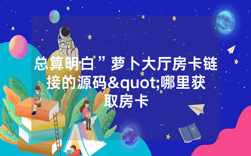 总算明白”萝卜大厅房卡链接的源码"哪里获取房卡