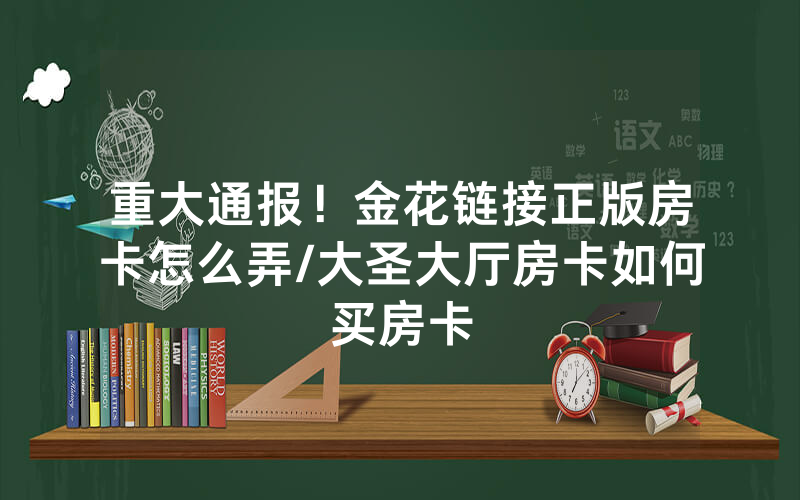 重大通报！金花链接正版房卡怎么弄/大圣大厅房卡如何买房卡