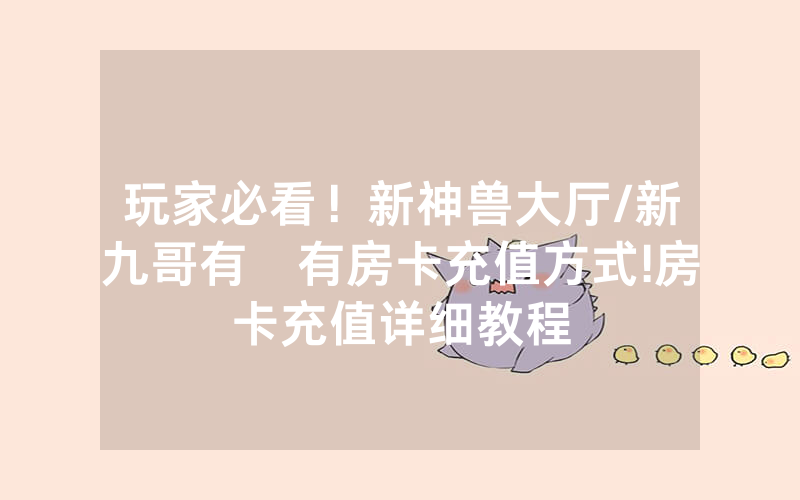 玩家必看！新神兽大厅/新九哥有沒有房卡充值方式!房卡充值详细教程