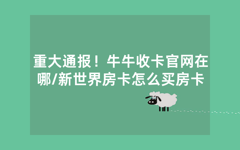 重大通报！牛牛收卡官网在哪/新世界房卡怎么买房卡
