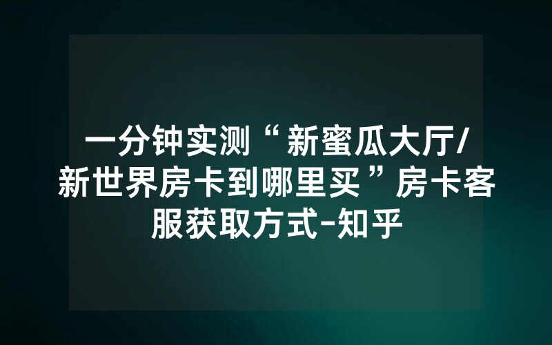 一分钟实测“新蜜瓜大厅/新世界房卡到哪里买”房卡客服获取方式-知乎