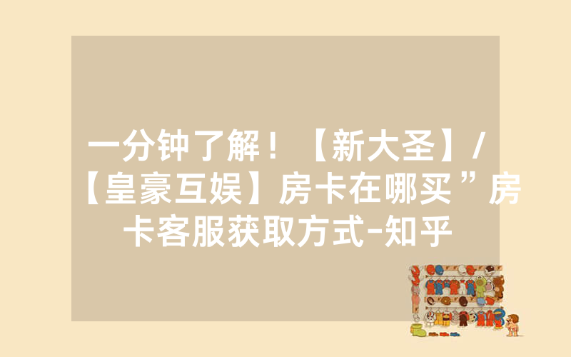 一分钟了解！【新大圣】/【皇豪互娱】房卡在哪买”房卡客服获取方式-知乎