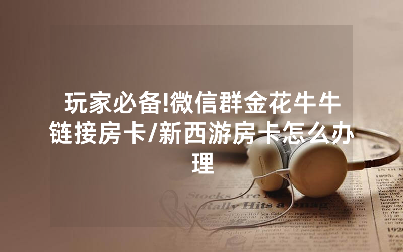 玩家必备!微信群金花牛牛链接房卡/新西游房卡怎么办理