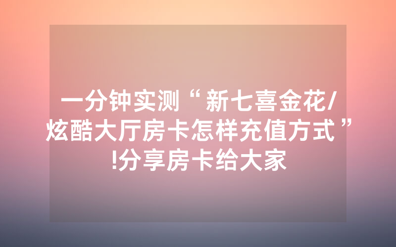 一分钟实测“新七喜金花/炫酷大厅房卡怎样充值方式”!分享房卡给大家