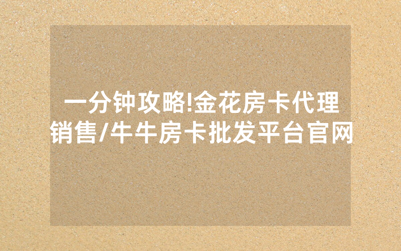 一分钟攻略!金花房卡代理销售/牛牛房卡批发平台官网