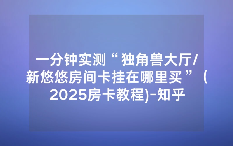 一分钟实测“独角兽大厅/新悠悠房间卡挂在哪里买”（2025房卡教程)-知乎