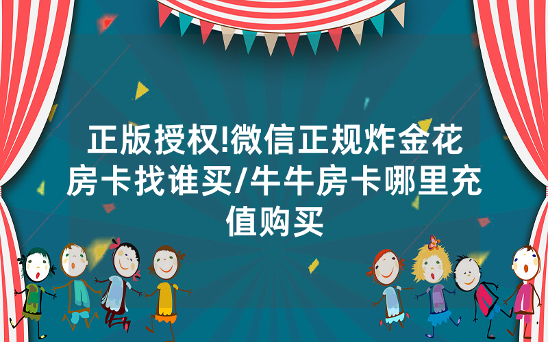 正版授权!微信正规炸金花房卡找谁买/牛牛房卡哪里充值购买