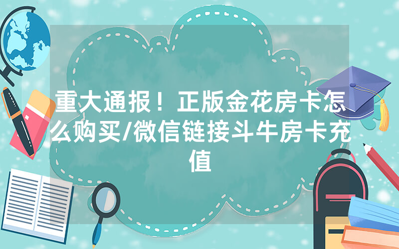 重大通报！正版金花房卡怎么购买/微信链接斗牛房卡充值