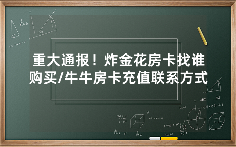 重大通报！炸金花房卡找谁购买/牛牛房卡充值联系方式