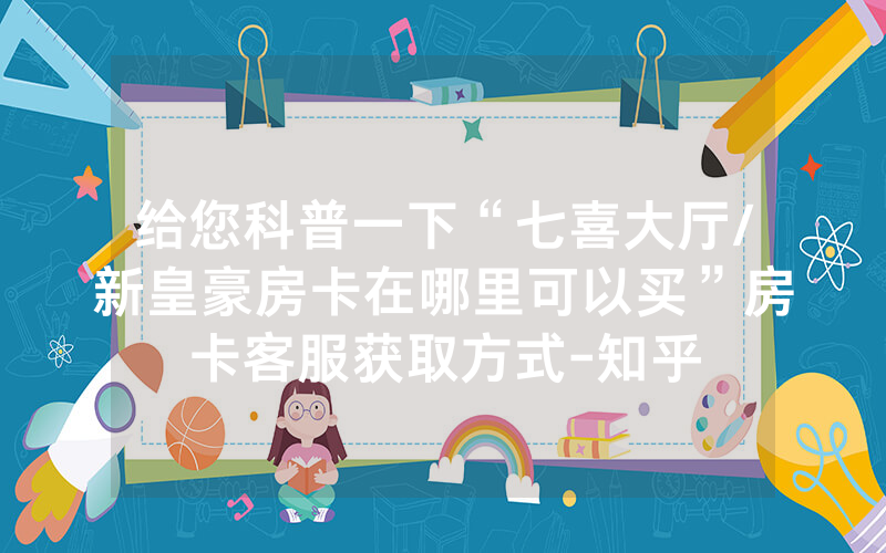 给您科普一下“七喜大厅/新皇豪房卡在哪里可以买”房卡客服获取方式-知乎