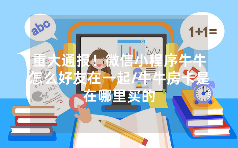 重大通报！微信小程序牛牛怎么好友在一起/牛牛房卡是在哪里买的