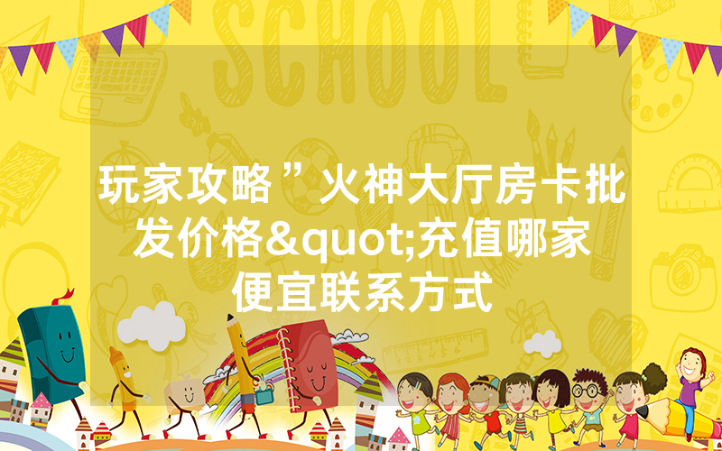 玩家攻略”火神大厅房卡批发价格"充值哪家便宜联系方式