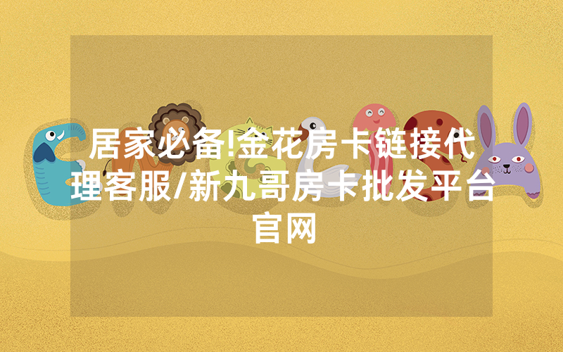 居家必备!金花房卡链接代理客服/新九哥房卡批发平台官网