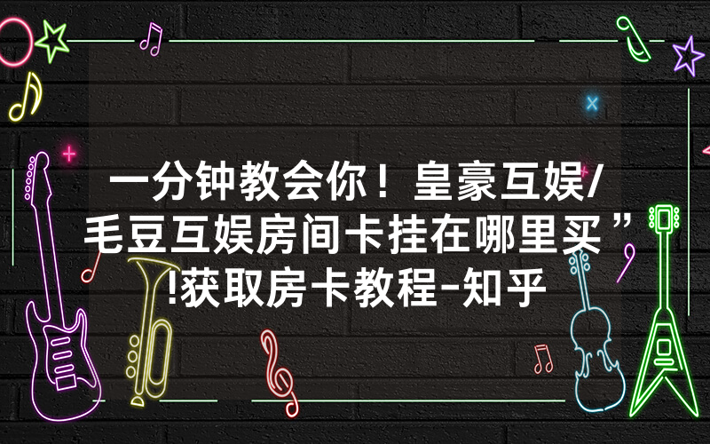 一分钟教会你！皇豪互娱/毛豆互娱房间卡挂在哪里买”!获取房卡教程-知乎