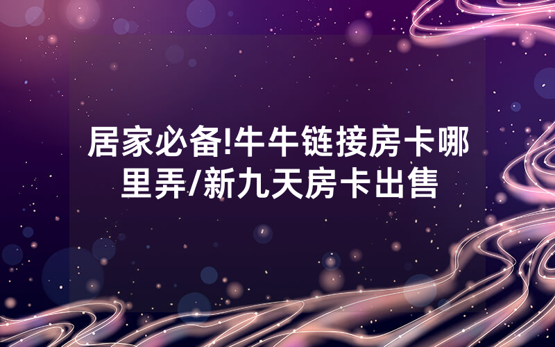 居家必备!牛牛链接房卡哪里弄/新九天房卡出售