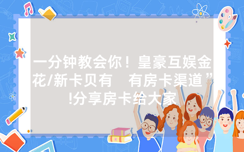 一分钟教会你！皇豪互娱金花/新卡贝有沒有房卡渠道”!分享房卡给大家