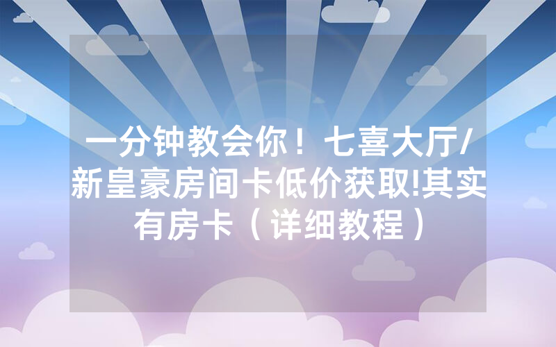 一分钟教会你！七喜大厅/新皇豪房间卡低价获取!其实有房卡（详细教程）