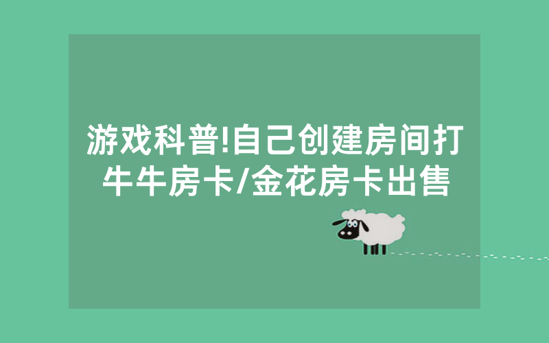 游戏科普!自己创建房间打牛牛房卡/金花房卡出售