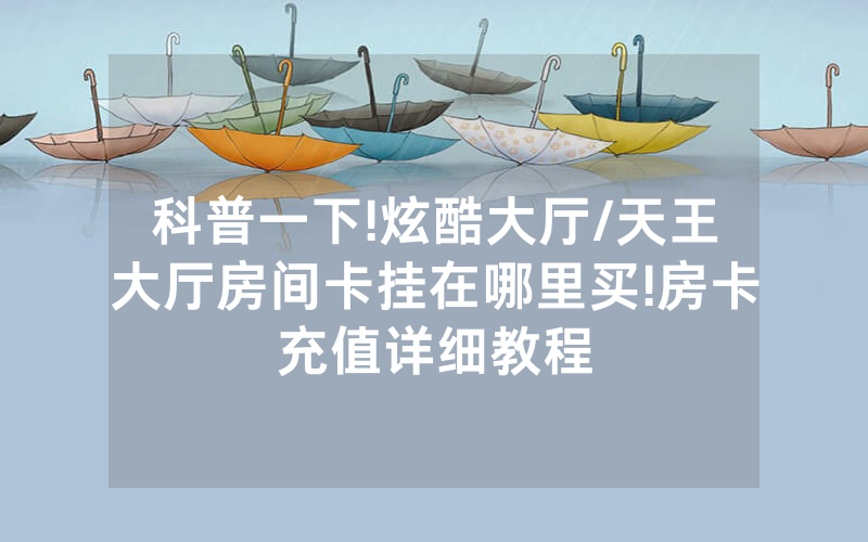 科普一下!炫酷大厅/天王大厅房间卡挂在哪里买!房卡充值详细教程