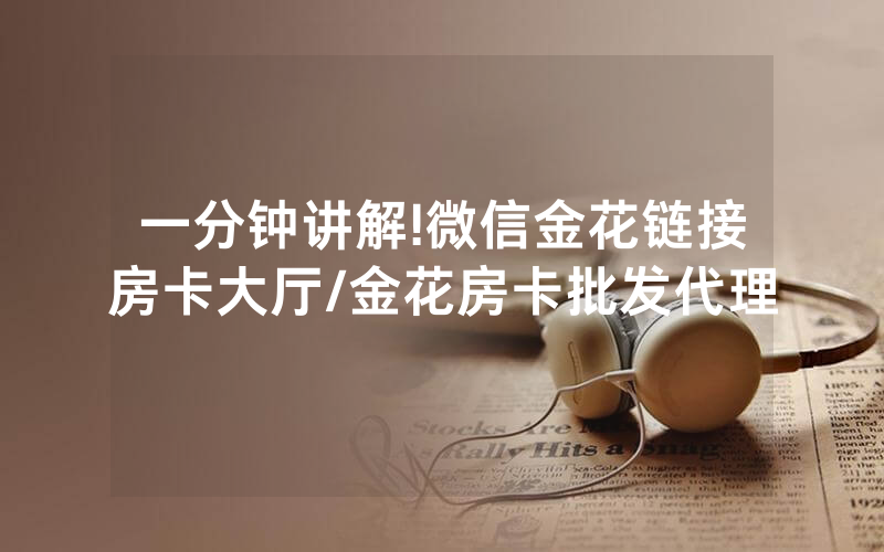 一分钟讲解!微信金花链接房卡大厅/金花房卡批发代理