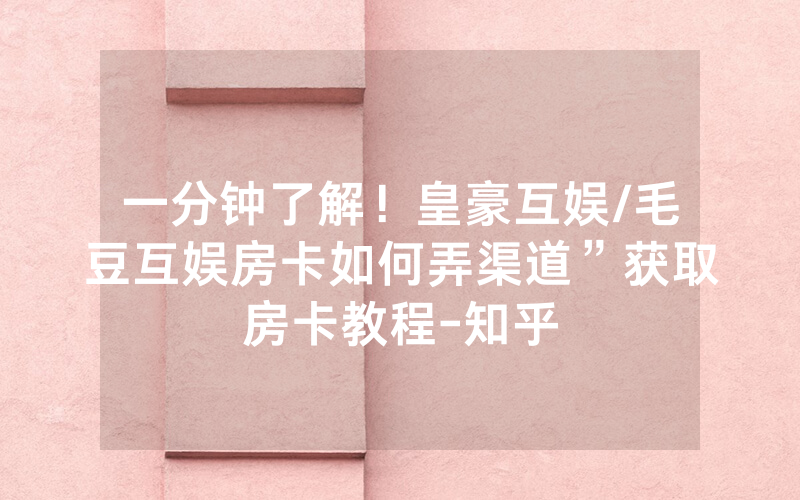 一分钟了解！皇豪互娱/毛豆互娱房卡如何弄渠道”获取房卡教程-知乎