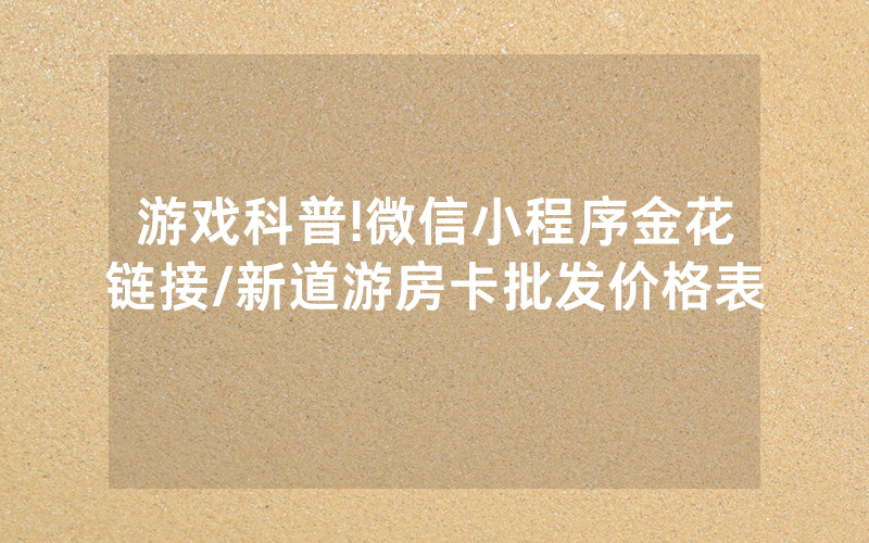 游戏科普!微信小程序金花链接/新道游房卡批发价格表