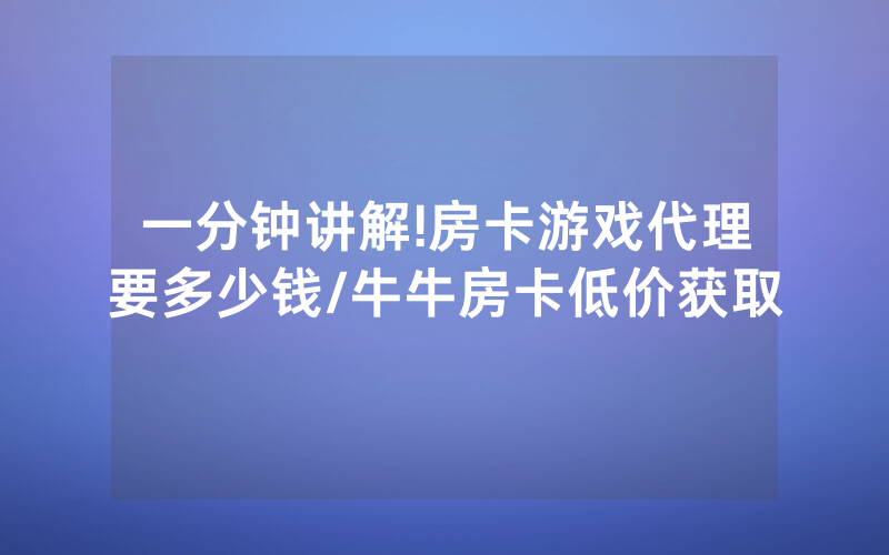 一分钟讲解!房卡游戏代理要多少钱/牛牛房卡低价获取