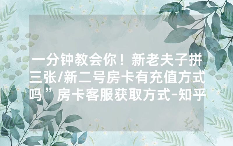 一分钟教会你！新老夫子拼三张/新二号房卡有充值方式吗”房卡客服获取方式-知乎