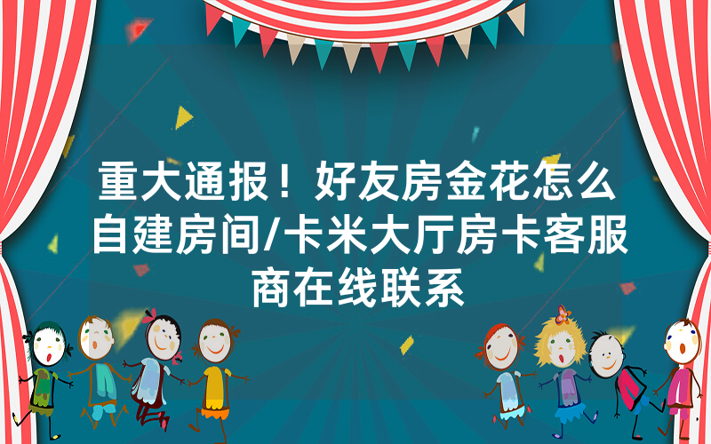 重大通报！好友房金花怎么自建房间/卡米大厅房卡客服商在线联系