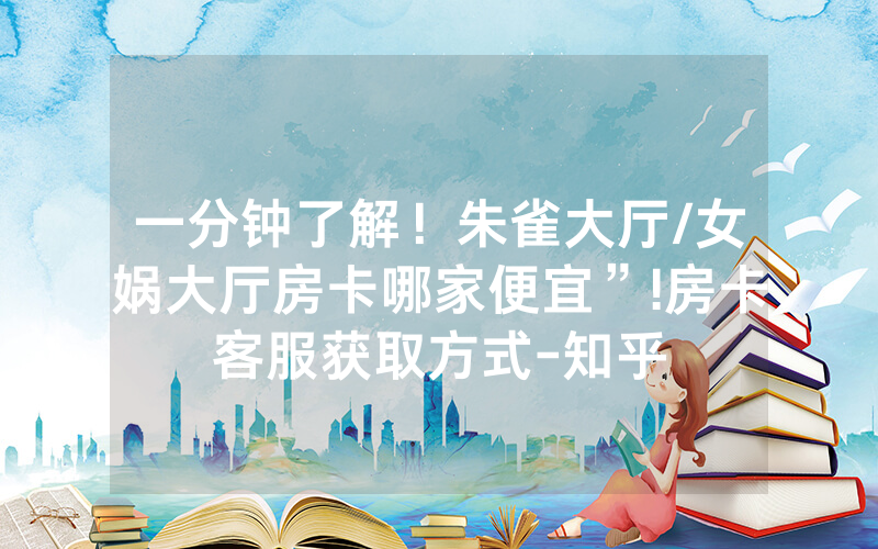 一分钟了解！朱雀大厅/女娲大厅房卡哪家便宜”!房卡客服获取方式-知乎