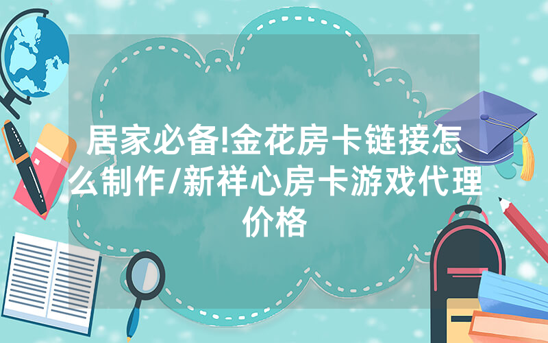 居家必备!金花房卡链接怎么制作/新祥心房卡游戏代理价格