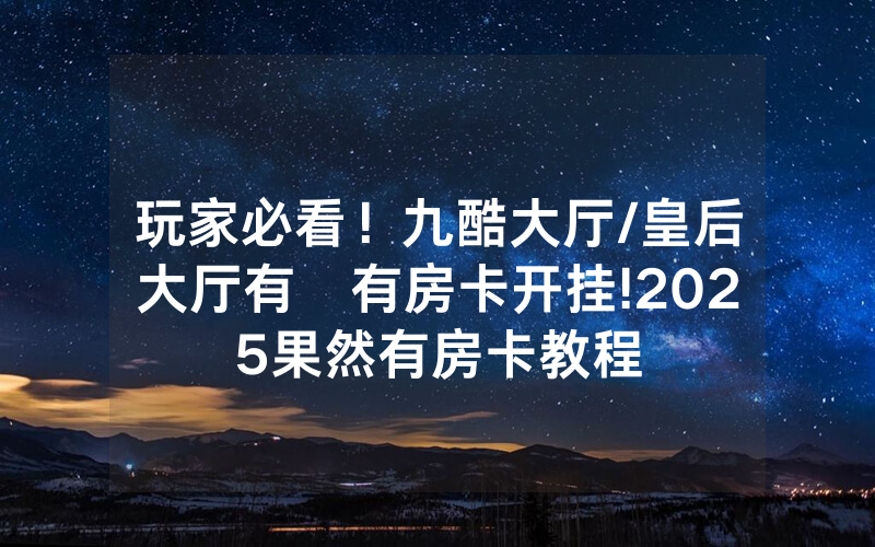 玩家必看！九酷大厅/皇后大厅有沒有房卡开挂!2025果然有房卡教程