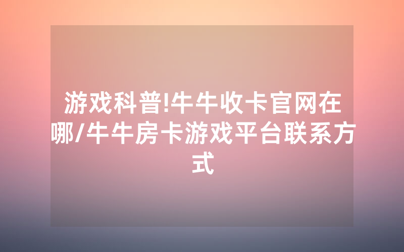 游戏科普!牛牛收卡官网在哪/牛牛房卡游戏平台联系方式