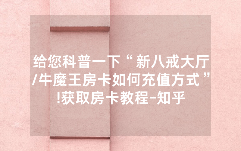 给您科普一下“新八戒大厅/牛魔王房卡如何充值方式”!获取房卡教程-知乎