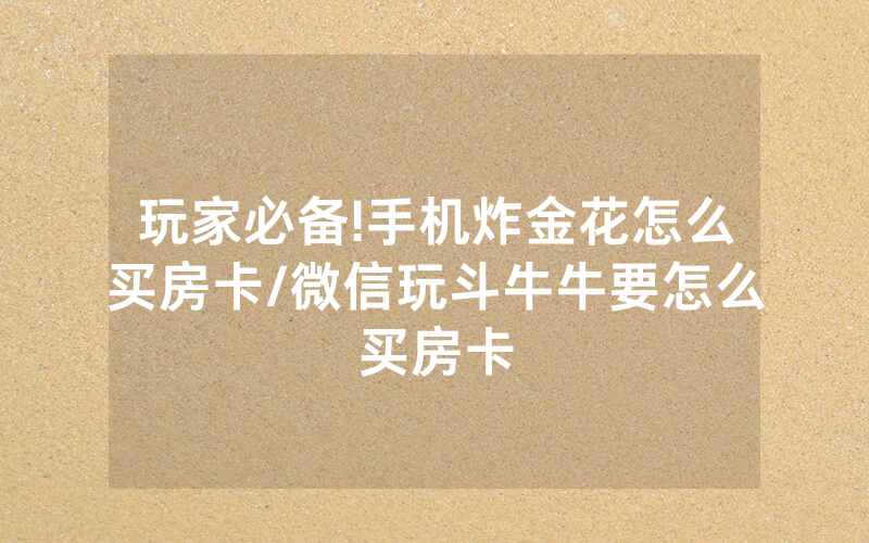 玩家必备!手机炸金花怎么买房卡/微信玩斗牛牛要怎么买房卡